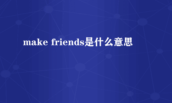 make friends是什么意思