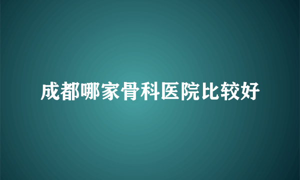 成都哪家骨科医院比较好