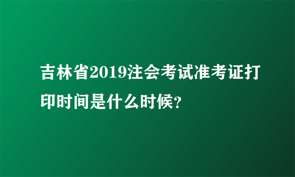 吉林省2019注会考试准考证打印时间是什么时候？