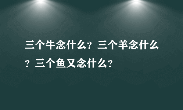 三个牛念什么？三个羊念什么？三个鱼又念什么？