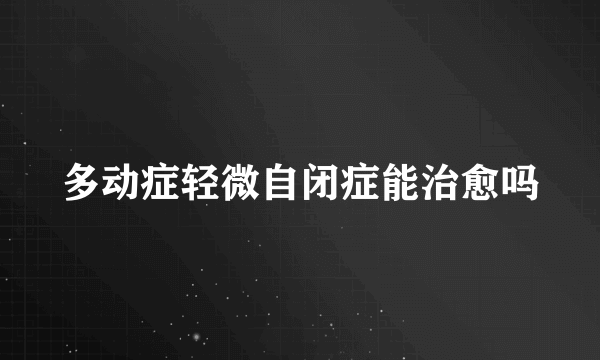 多动症轻微自闭症能治愈吗