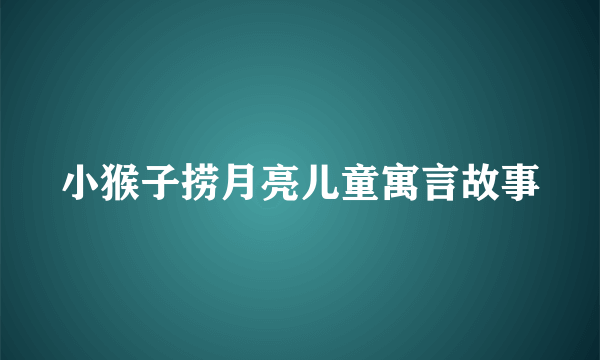 小猴子捞月亮儿童寓言故事