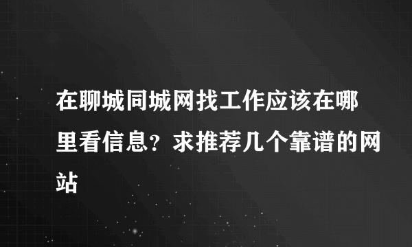 在聊城同城网找工作应该在哪里看信息？求推荐几个靠谱的网站