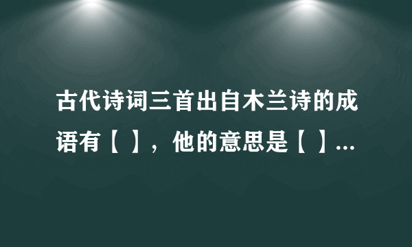 古代诗词三首出自木兰诗的成语有【】，他的意思是【】。请用这个成语造一个句子。