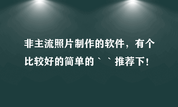 非主流照片制作的软件，有个比较好的简单的｀｀推荐下！