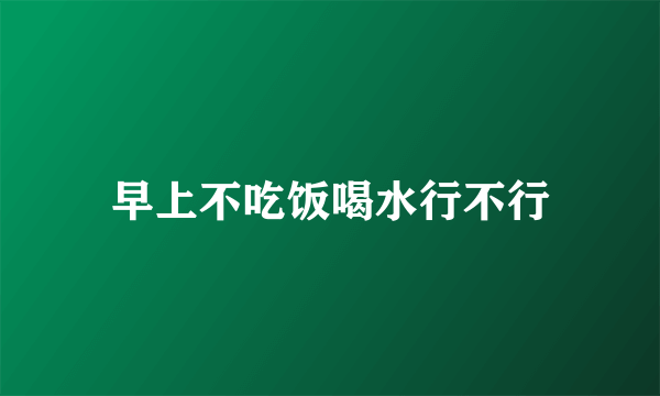 早上不吃饭喝水行不行