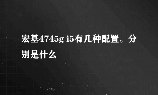 宏基4745g i5有几种配置。分别是什么