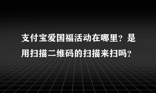 支付宝爱国福活动在哪里？是用扫描二维码的扫描来扫吗？