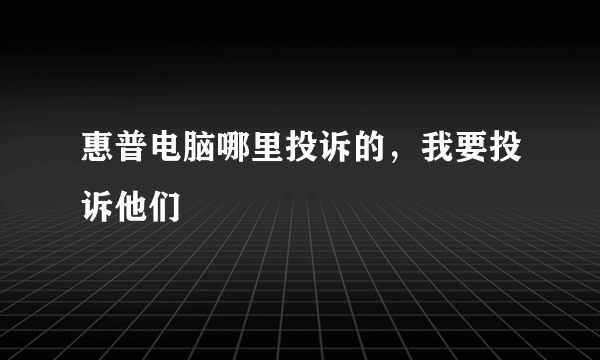 惠普电脑哪里投诉的，我要投诉他们