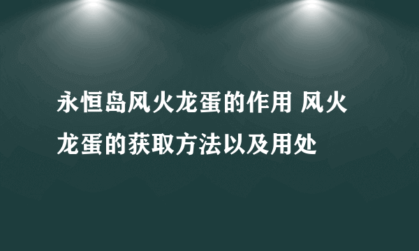 永恒岛风火龙蛋的作用 风火龙蛋的获取方法以及用处