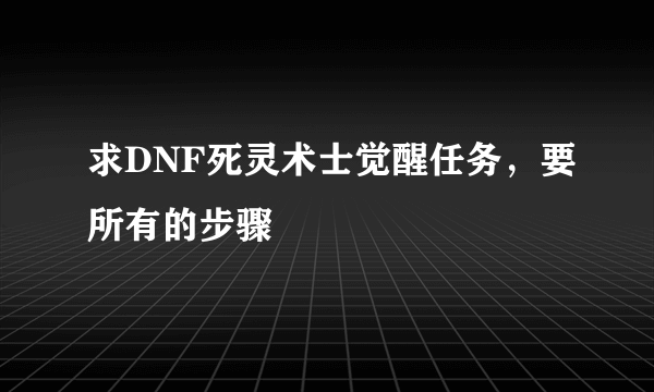 求DNF死灵术士觉醒任务，要所有的步骤