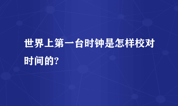 世界上第一台时钟是怎样校对时间的?