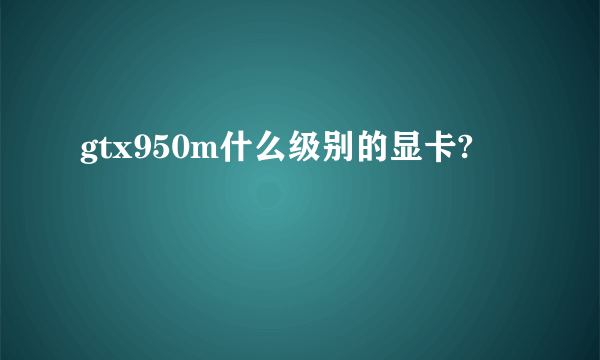 gtx950m什么级别的显卡?