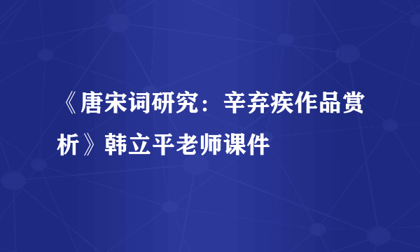 《唐宋词研究：辛弃疾作品赏析》韩立平老师课件