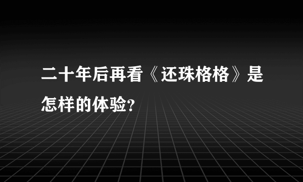 二十年后再看《还珠格格》是怎样的体验？