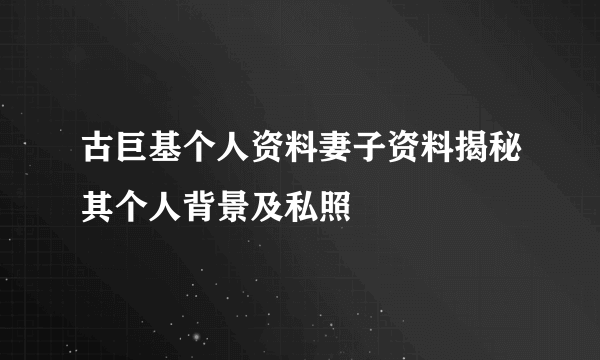 古巨基个人资料妻子资料揭秘其个人背景及私照