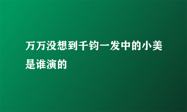 万万没想到千钧一发中的小美是谁演的