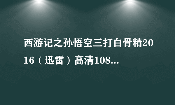 西游记之孙悟空三打白骨精2016（迅雷）高清1080P下载BT种子？