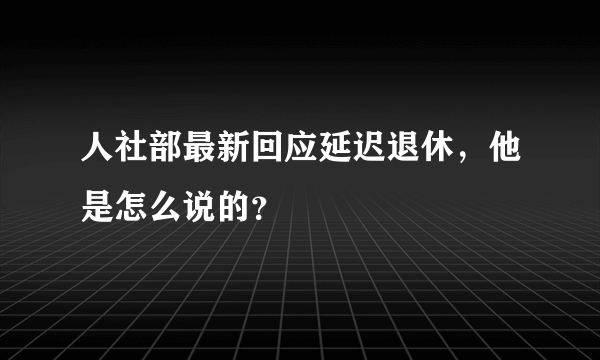 人社部最新回应延迟退休，他是怎么说的？