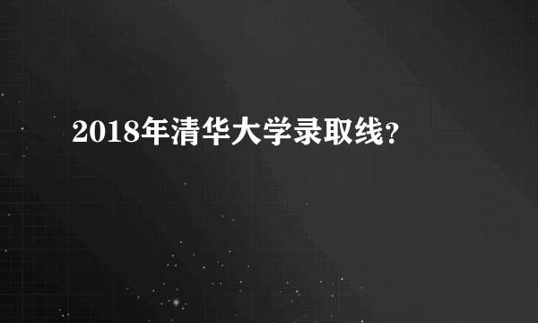 2018年清华大学录取线？