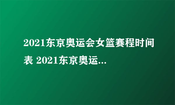 2021东京奥运会女篮赛程时间表 2021东京奥运会女篮比赛时间一览