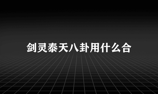 剑灵泰天八卦用什么合