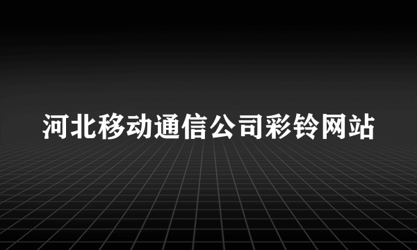 河北移动通信公司彩铃网站