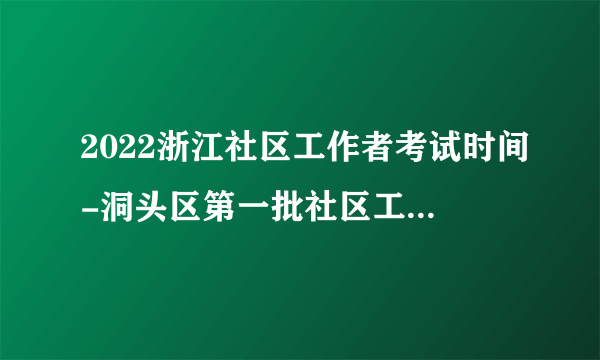 2022浙江社区工作者考试时间-洞头区第一批社区工作者招聘笔试通知