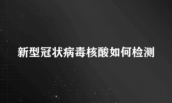 新型冠状病毒核酸如何检测