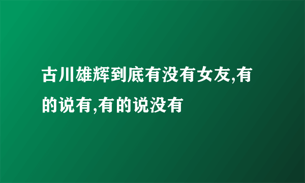 古川雄辉到底有没有女友,有的说有,有的说没有