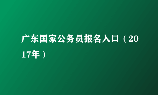 广东国家公务员报名入口（2017年）