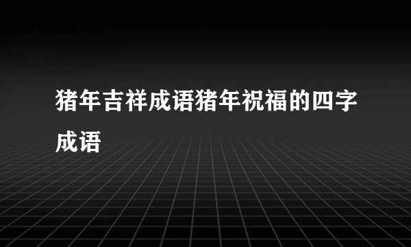 猪年吉祥成语猪年祝福的四字成语