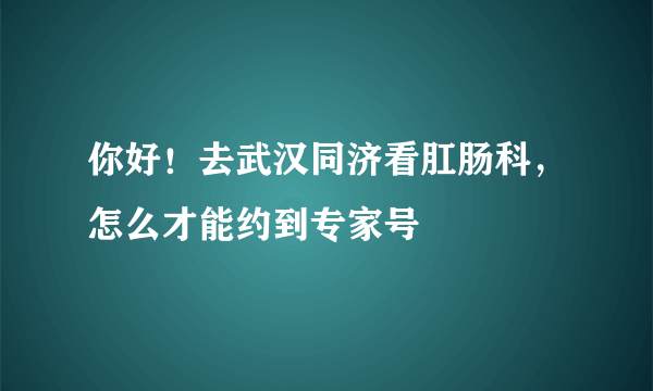 你好！去武汉同济看肛肠科，怎么才能约到专家号