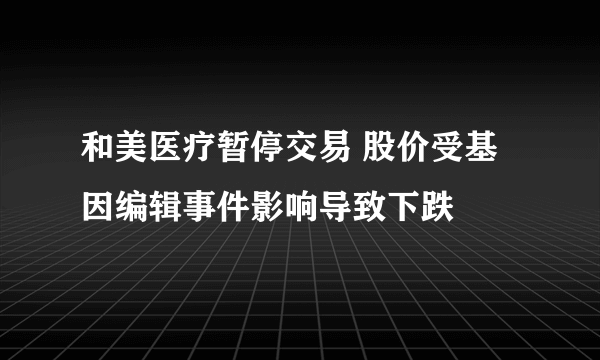 和美医疗暂停交易 股价受基因编辑事件影响导致下跌