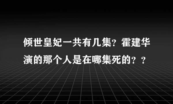 倾世皇妃一共有几集？霍建华演的那个人是在哪集死的？？