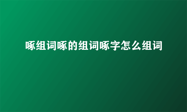 啄组词啄的组词啄字怎么组词