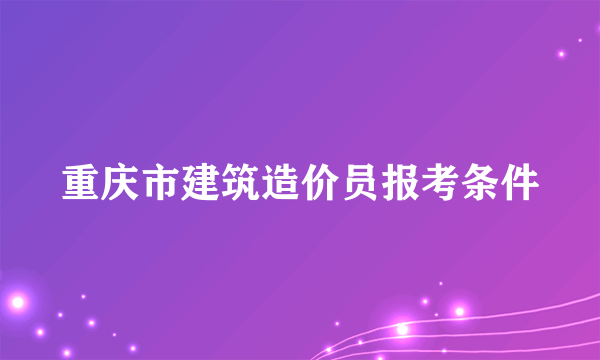 重庆市建筑造价员报考条件