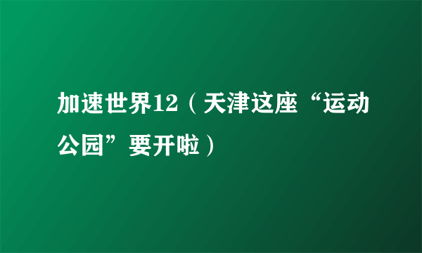 加速世界12（天津这座“运动公园”要开啦）