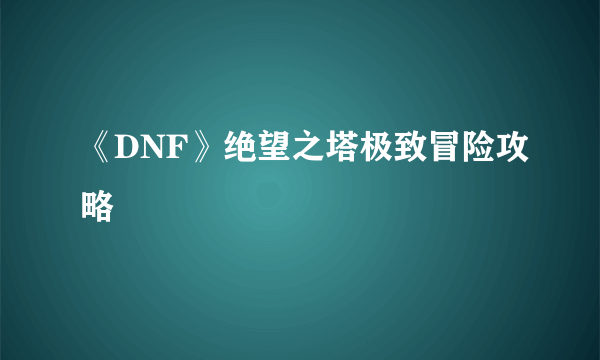 《DNF》绝望之塔极致冒险攻略