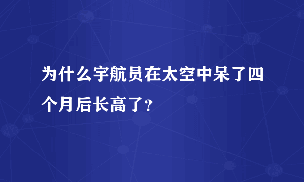 为什么宇航员在太空中呆了四个月后长高了？