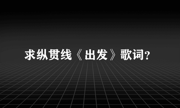 求纵贯线《出发》歌词？