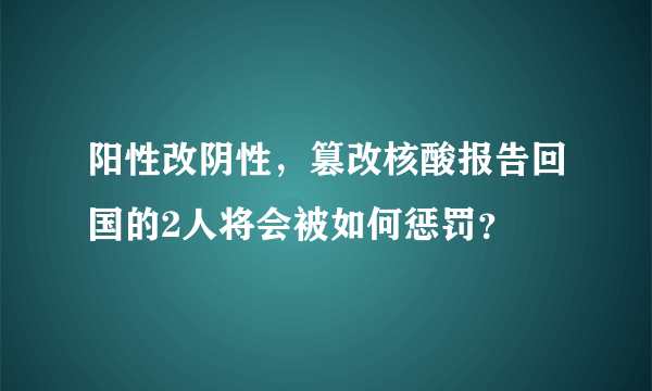 阳性改阴性，篡改核酸报告回国的2人将会被如何惩罚？