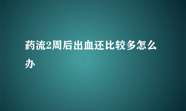 药流2周后出血还比较多怎么办