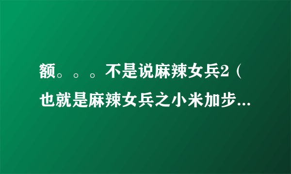 额。。。不是说麻辣女兵2（也就是麻辣女兵之小米加步枪）今年2月开拍嘛！！！怎么一点反应都没有？？？？