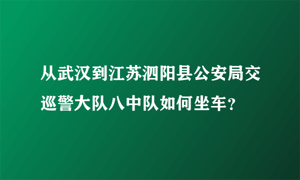 从武汉到江苏泗阳县公安局交巡警大队八中队如何坐车？