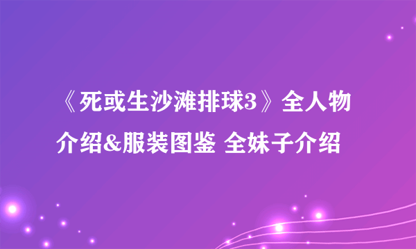 《死或生沙滩排球3》全人物介绍&服装图鉴 全妹子介绍