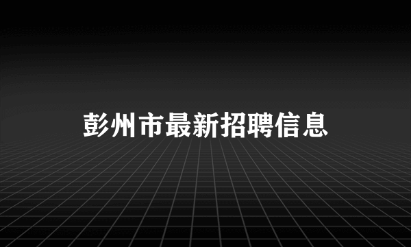 彭州市最新招聘信息