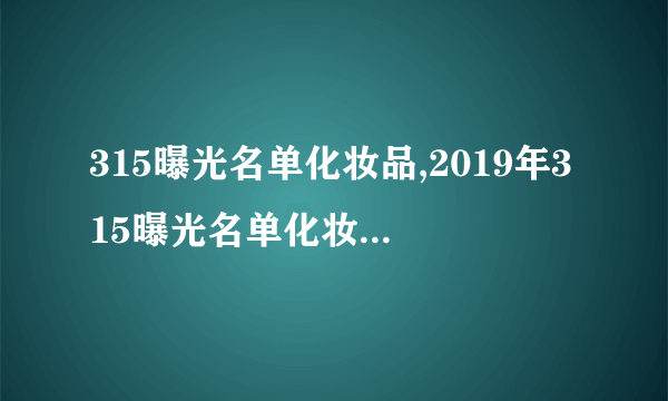 315曝光名单化妆品,2019年315曝光名单化妆品完整名单列表