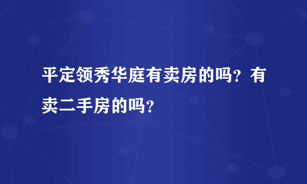 平定领秀华庭有卖房的吗？有卖二手房的吗？