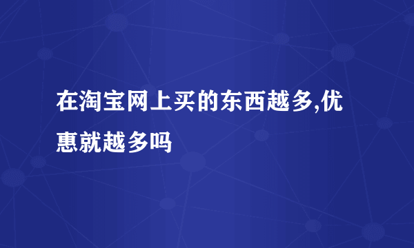 在淘宝网上买的东西越多,优惠就越多吗